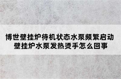 博世壁挂炉待机状态水泵频繁启动 壁挂炉水泵发热烫手怎么回事